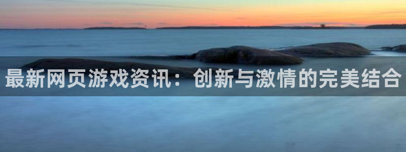 奇亿娱乐app下载地址：最新网页游戏资讯：创新与激情的完美结