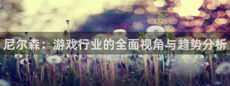 奇亿娱乐平台登录入口：尼尔森：游戏行业的全面视角与趋势分析