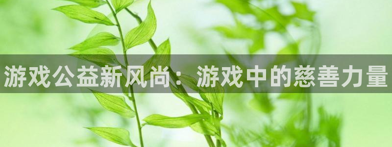 奇亿娱乐平台官网入口：游戏公益新风尚：游戏中的慈善力量