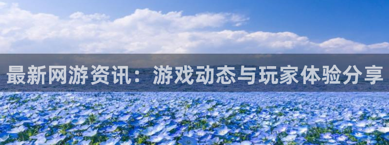 奇亿娱乐app下载地址：最新网游资讯：游戏动态与玩家体验分享