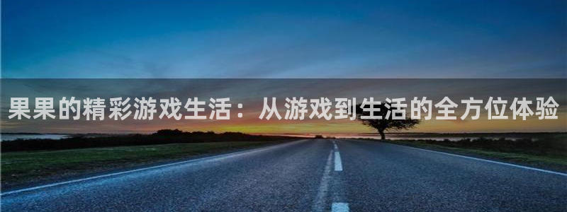 奇亿娱乐下载：果果的精彩游戏生活：从游戏到生活的全方位体验
