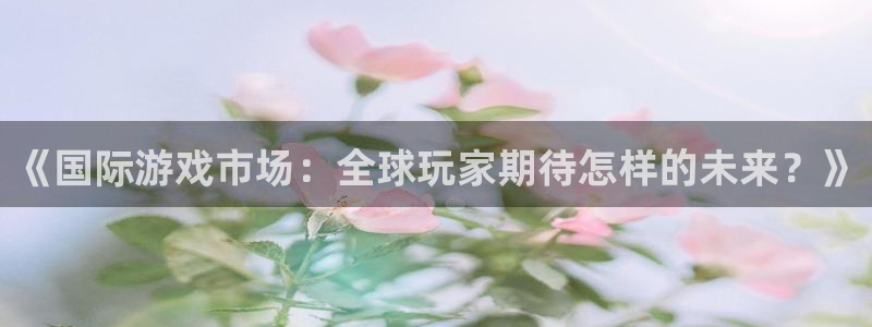 奇亿娱乐官方平台：《国际游戏市场：全球玩家期待怎样的未来？》