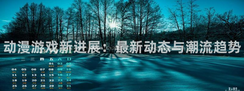 奇亿娱乐集团：动漫游戏新进展：最新动态与潮流趋势