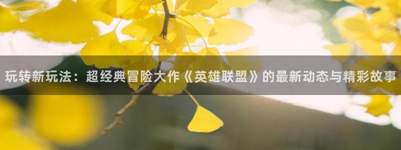 奇亿娱乐是什么：玩转新玩法：超经典冒险大作《英雄联盟》的最新