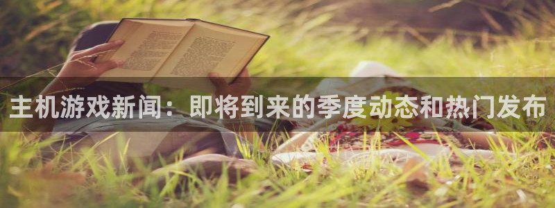 奇亿娱乐4主管：主机游戏新闻：即将到来的季度动态和热门发布