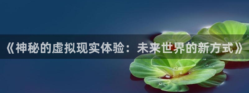 奇亿娱乐注册开户：《神秘的虚拟现实体验：未来世界的新方式》