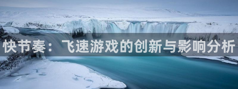 奇亿娱乐测速：快节奏：飞速游戏的创新与影响分析