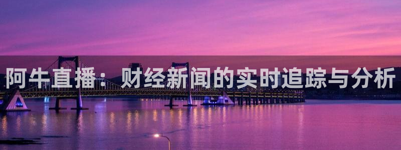 袋鼠体育直播在线观看：阿牛直播：财经新闻的实时追踪与分析