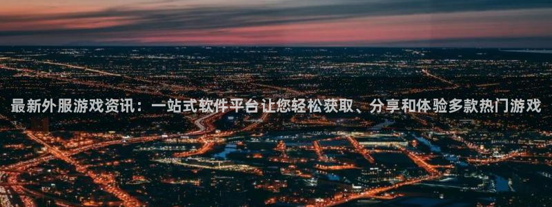 奇亿娱乐注册账号：最新外服游戏资讯：一站式软件平台让您轻松获