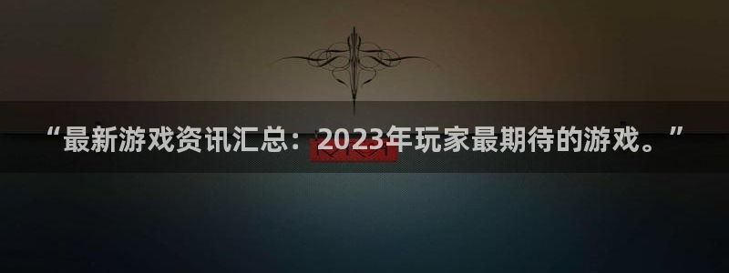 奇亿娱乐测速登陆：“最新游戏资讯汇总：2023年玩家最期待的