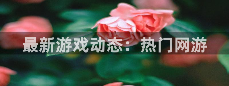 奇亿娱乐2登录：最新游戏动态：热门网游