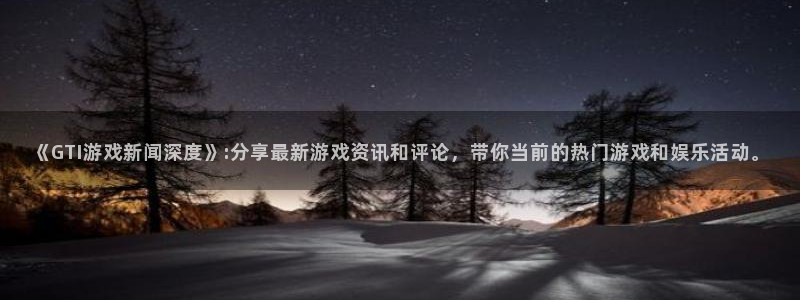 奇亿娱乐注册登录：《GTI游戏新闻深度》:分享最新游戏资讯和