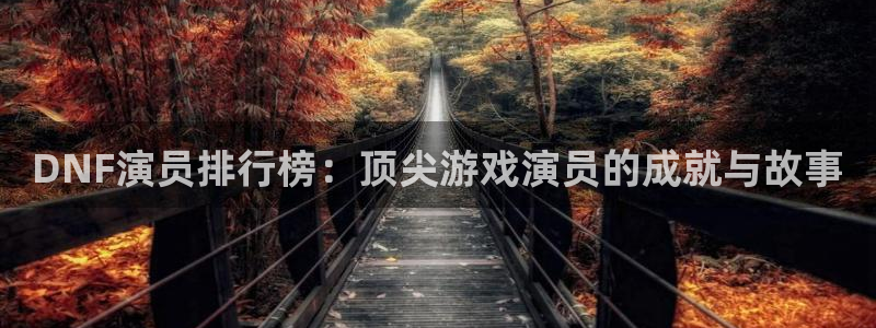 奇亿娱乐注册网站：DNF演员排行榜：顶尖游戏演员的成就与故事