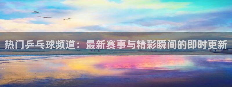 袋鼠体育直播app下载：热门乒乓球频道：最新赛事与精彩瞬间的即时更新